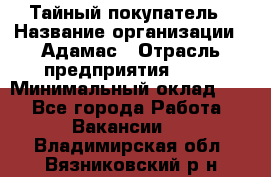 Тайный покупатель › Название организации ­ Адамас › Отрасль предприятия ­ PR › Минимальный оклад ­ 1 - Все города Работа » Вакансии   . Владимирская обл.,Вязниковский р-н